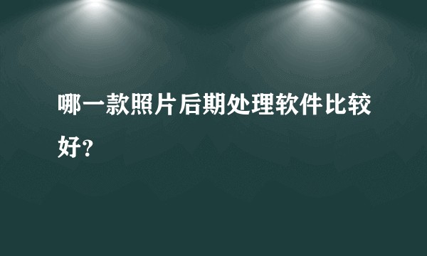 哪一款照片后期处理软件比较好？