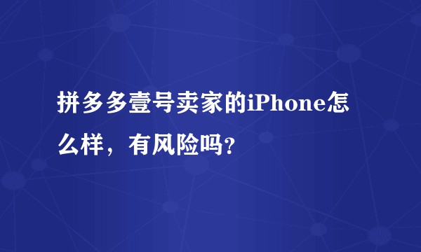 拼多多壹号卖家的iPhone怎么样，有风险吗？