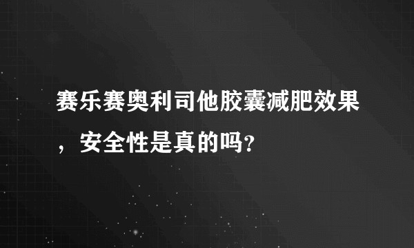 赛乐赛奥利司他胶囊减肥效果,安全性是真的吗?