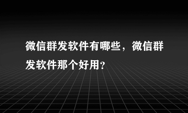 微信群发软件有哪些，微信群发软件那个好用？