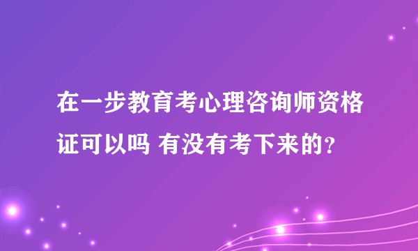 在一步教育考心理咨询师资格证可以吗 有没有考下来的？