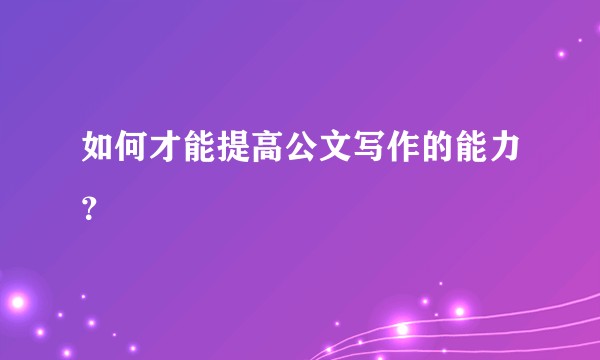如何才能提高公文写作的能力?