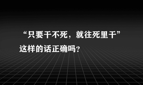“只要干不死，就往死里干”这样的话正确吗？