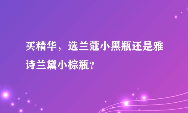 买精华,选兰蔻小黑瓶还是雅诗兰黛小棕瓶?