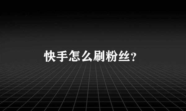 快手怎么刷粉丝？