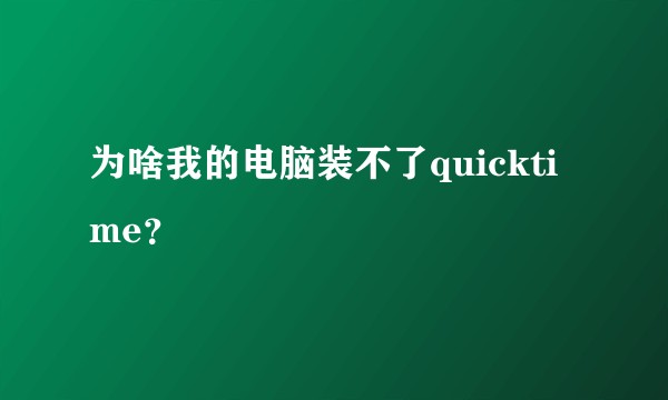 为啥我的电脑装不了quicktime？