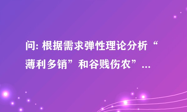 问: 根据需求弹性理论分析“薄利多销”和谷贱伤农”这两句含义？