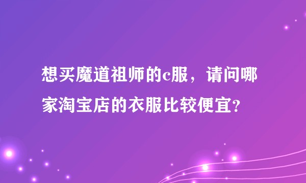 想买魔道祖师的c服，请问哪家淘宝店的衣服比较便宜？