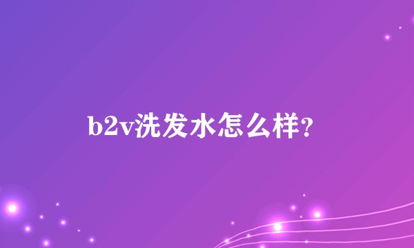 b2v洗发水怎么样？