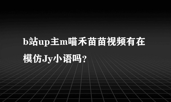 b站up主m喵禾苗苗视频有在模仿Jy小语吗？