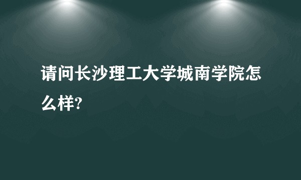 请问长沙理工大学城南学院怎么样?