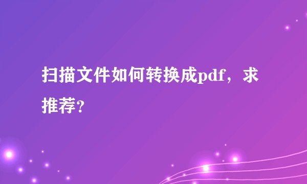 扫描文件如何转换成pdf,求推荐?
