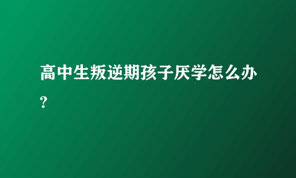 高中生叛逆期孩子厌学怎么办?