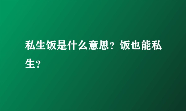 私生饭是什么意思？饭也能私生？