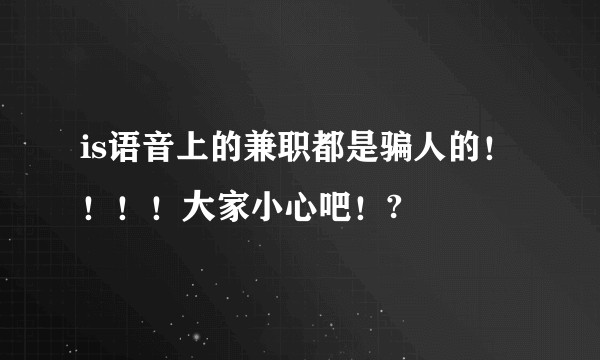 is语音上的兼职都是骗人的！！！！大家小心吧！?