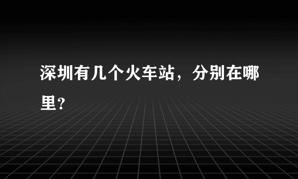 深圳有几个火车站，分别在哪里？