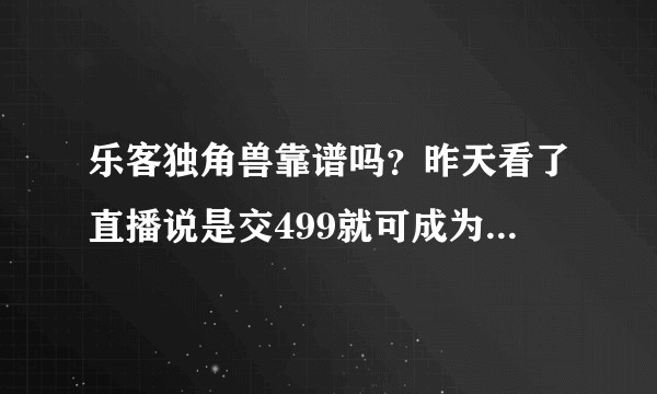 乐客独角兽靠谱吗?昨天看了直播说是交499就可成为会员,交了之后后期所有项目都不需再缴费了吗?