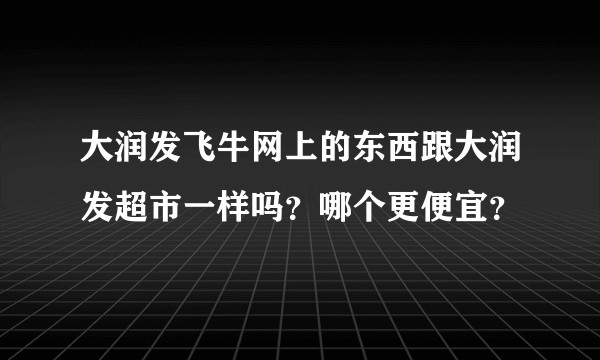 大润发飞牛网上的东西跟大润发超市一样吗？哪个更便宜？