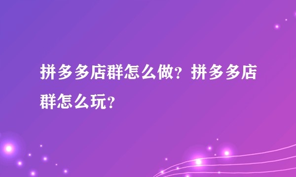拼多多店群怎么做？拼多多店群怎么玩？