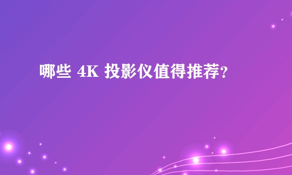 哪些 4K 投影仪值得推荐？