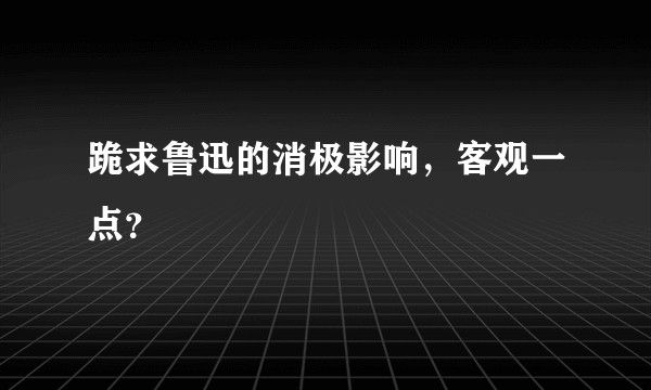 跪求鲁迅的消极影响，客观一点？