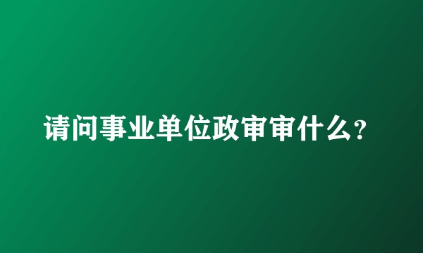 请问事业单位政审审什么？