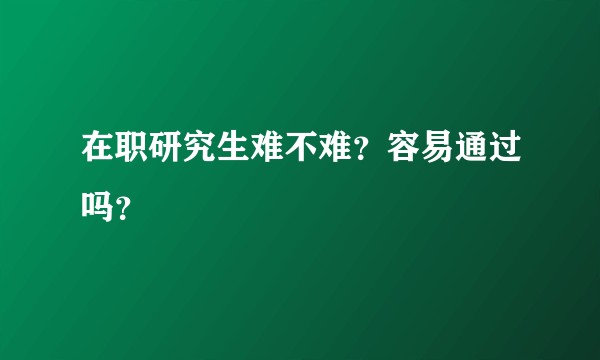 在职研究生难不难？容易通过吗？