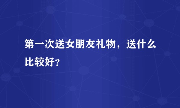 第一次送女朋友礼物,送什么比较好?