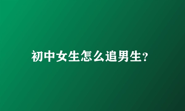 初中女生怎么追男生？