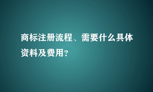 商标注册流程、需要什么具体资料及费用？