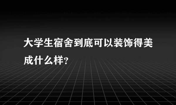 大学生宿舍到底可以装饰得美成什么样？