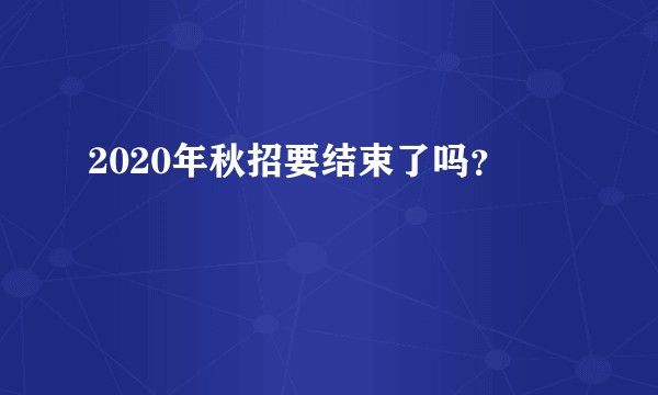 2020年秋招要结束了吗？