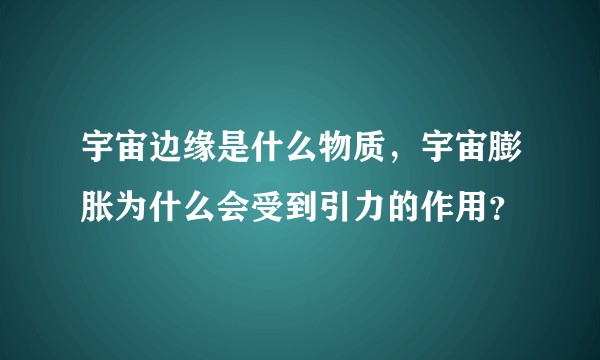 宇宙边缘是什么物质，宇宙膨胀为什么会受到引力的作用？