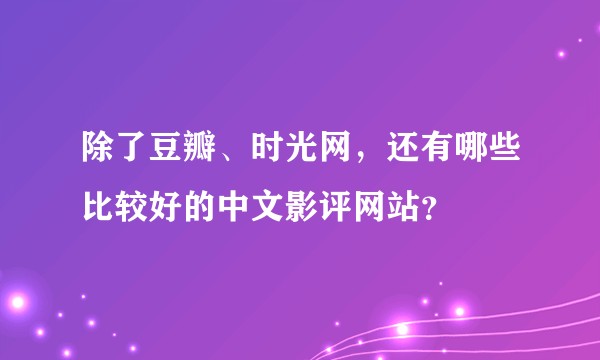 除了豆瓣、时光网，还有哪些比较好的中文影评网站？