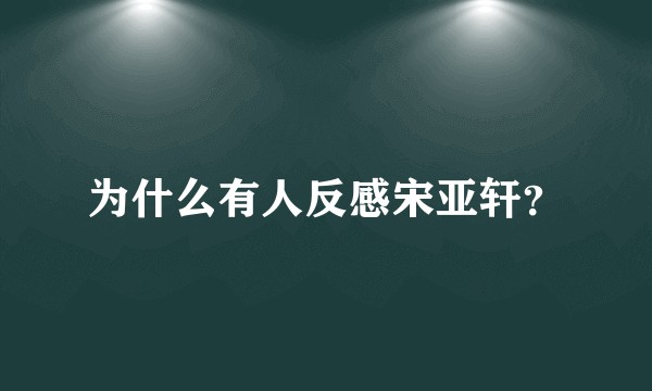 为什么有人反感宋亚轩？