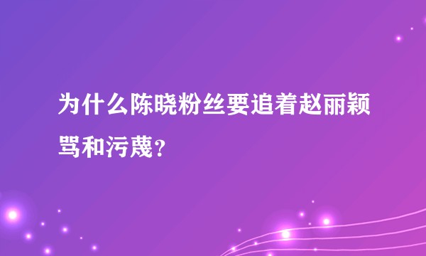 为什么陈晓粉丝要追着赵丽颖骂和污蔑?