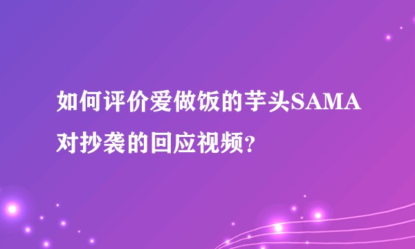如何评价爱做饭的芋头SAMA对抄袭的回应视频?