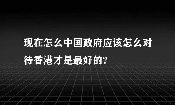 现在怎么中国政府应该怎么对待香港才是最好的?