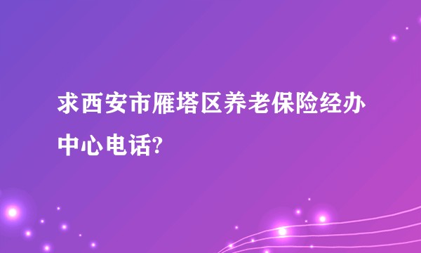求西安市雁塔区养老保险经办中心电话?