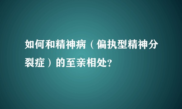 如何和精神病（偏执型精神分裂症）的至亲相处？