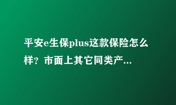平安e生保plus这款保险怎么样？市面上其它同类产品和它对比怎么样？
