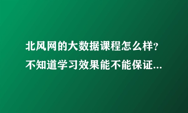 北风网的大数据课程怎么样？不知道学习效果能不能保证，有大神学习过的可以分享一下学习经验吗？