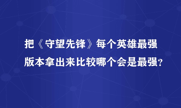 把《守望先锋》每个英雄最强版本拿出来比较哪个会是最强？