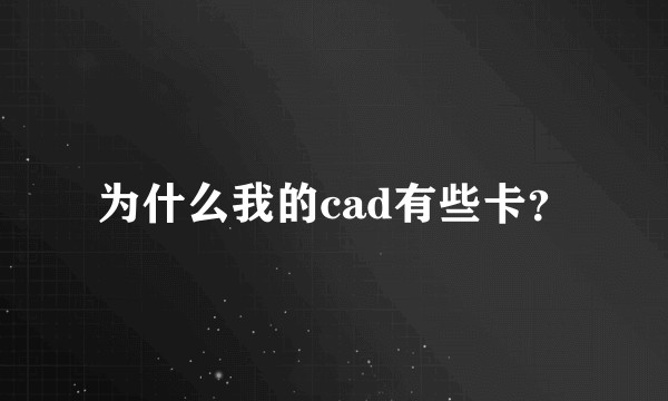为什么我的cad有些卡?