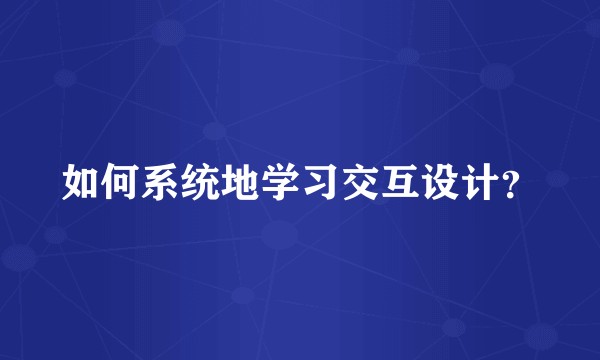 如何系统地学习交互设计？