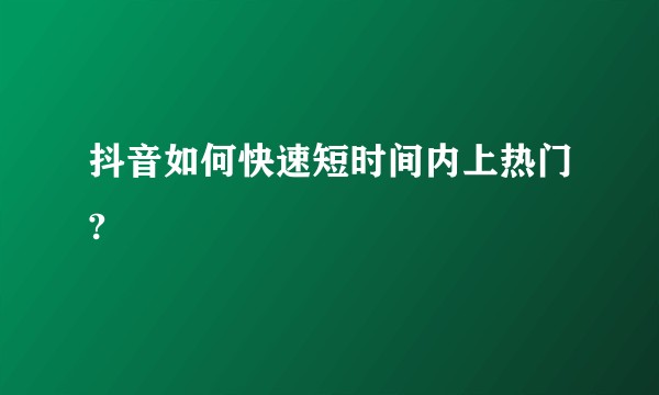 抖音如何快速短时间内上热门?
