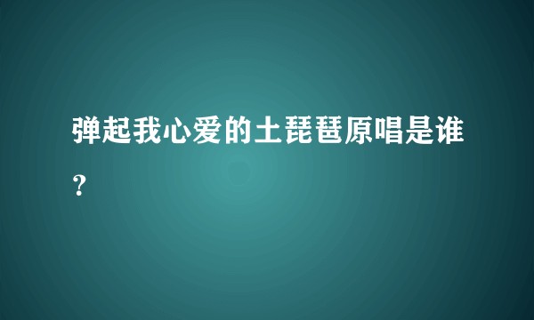 弹起我心爱的土琵琶原唱是谁？