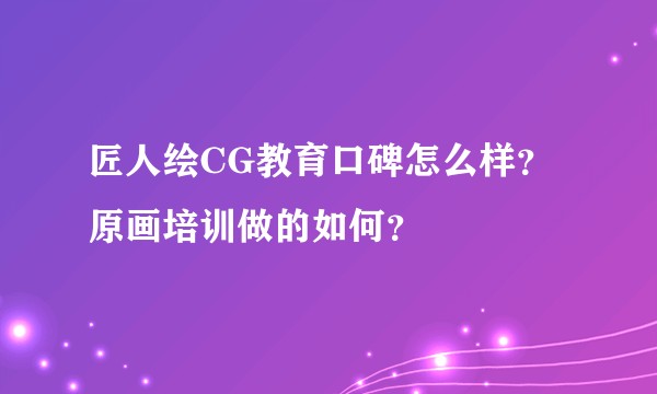 匠人绘CG教育口碑怎么样?原画培训做的如何?