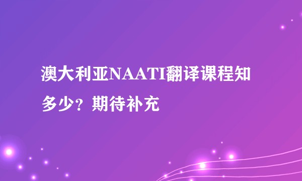 澳大利亚NAATI翻译课程知多少?期待补充