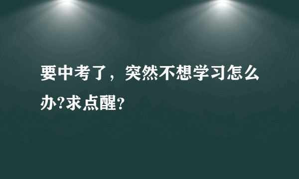 要中考了，突然不想学习怎么办?求点醒？